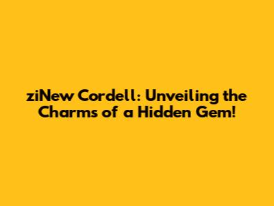ziNew Cordell: Unveiling the Charms of a Hidden Gem!
